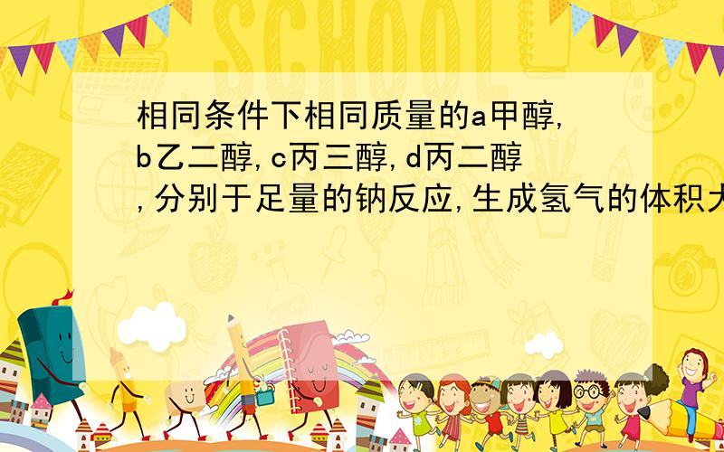 相同条件下相同质量的a甲醇,b乙二醇,c丙三醇,d丙二醇,分别于足量的钠反应,生成氢气的体积大小正确的