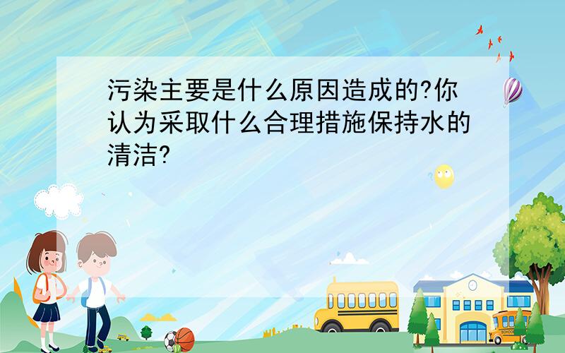 污染主要是什么原因造成的?你认为采取什么合理措施保持水的清洁?