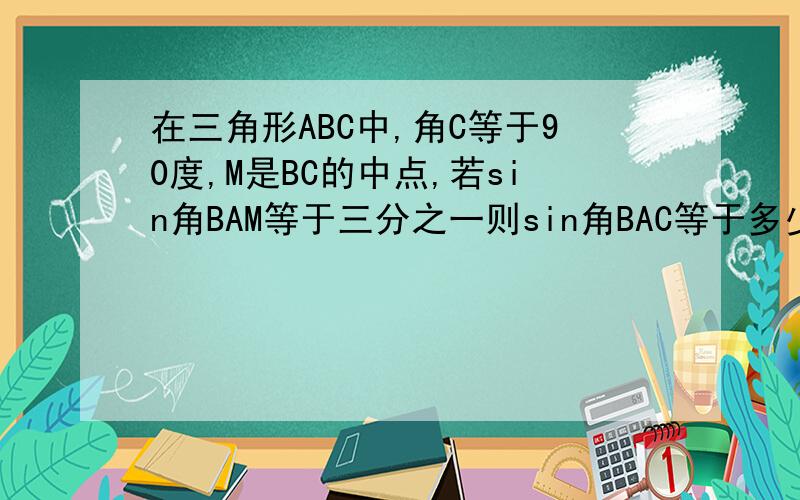 在三角形ABC中,角C等于90度,M是BC的中点,若sin角BAM等于三分之一则sin角BAC等于多少