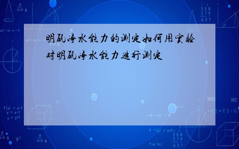 明矾净水能力的测定如何用实验对明矾净水能力进行测定