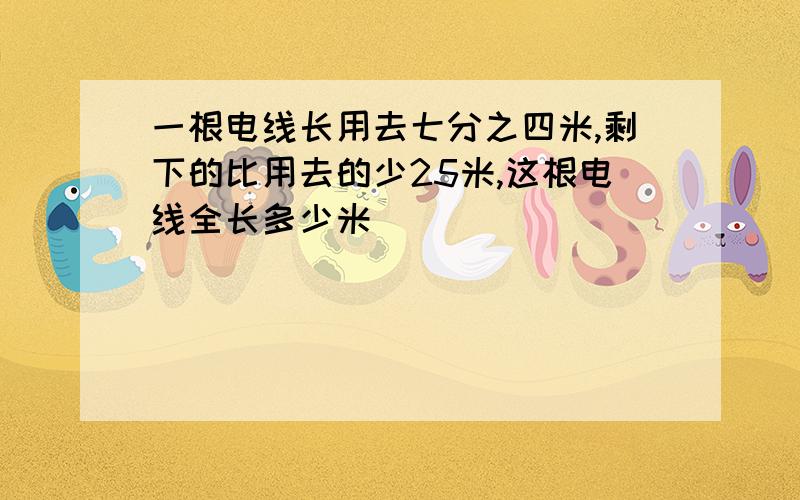 一根电线长用去七分之四米,剩下的比用去的少25米,这根电线全长多少米