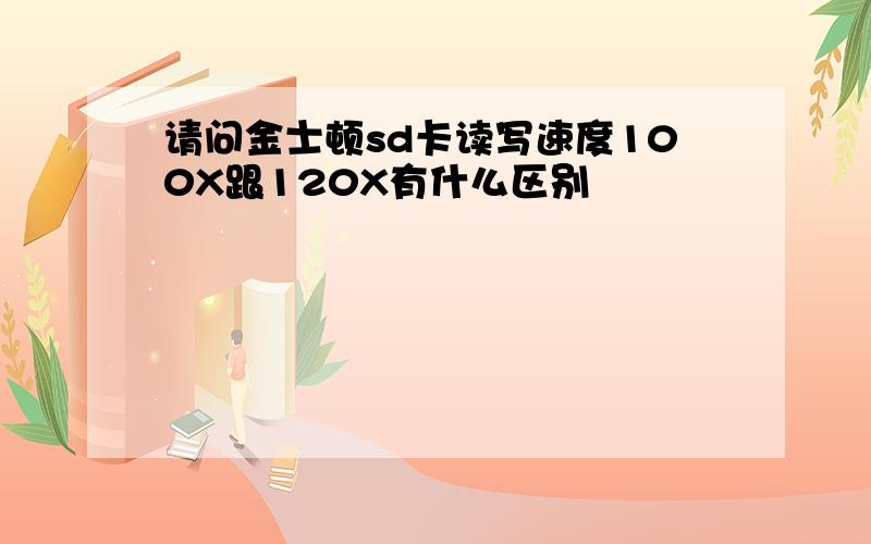 请问金士顿sd卡读写速度100X跟120X有什么区别