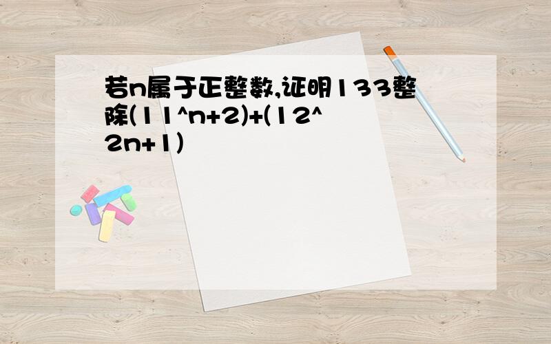 若n属于正整数,证明133整除(11^n+2)+(12^2n+1)