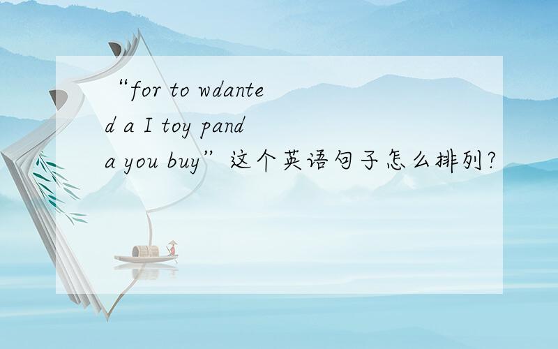 “for to wdanted a I toy panda you buy”这个英语句子怎么排列?