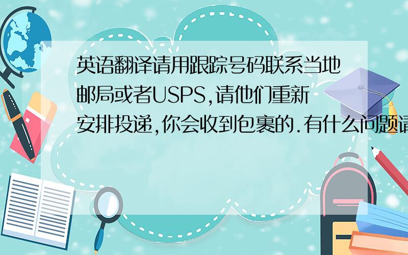 英语翻译请用跟踪号码联系当地邮局或者USPS,请他们重新安排投递,你会收到包裹的.有什么问题请与我联系谢谢