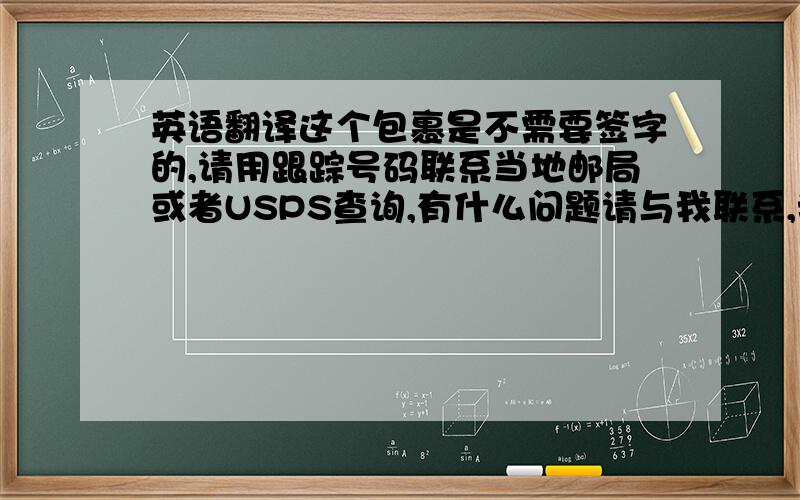 英语翻译这个包裹是不需要签字的,请用跟踪号码联系当地邮局或者USPS查询,有什么问题请与我联系,我会给你满意的答复