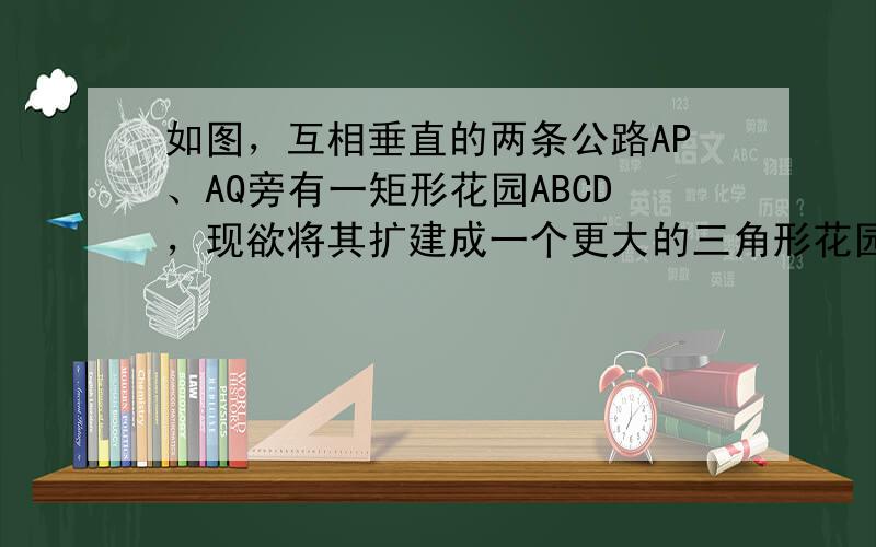 如图，互相垂直的两条公路AP、AQ旁有一矩形花园ABCD，现欲将其扩建成一个更大的三角形花园AMN，要求点M在射线AP上