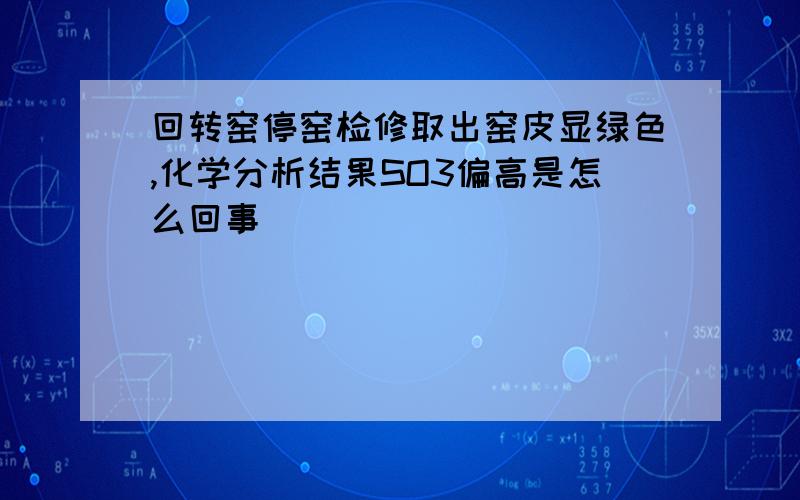 回转窑停窑检修取出窑皮显绿色,化学分析结果SO3偏高是怎么回事