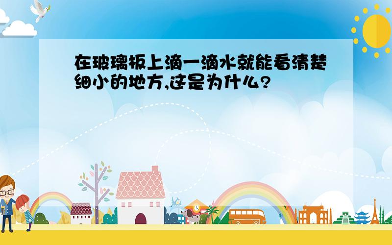 在玻璃板上滴一滴水就能看清楚细小的地方,这是为什么?