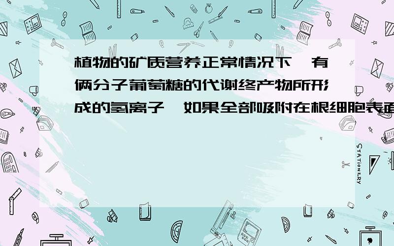 植物的矿质营养正常情况下,有俩分子葡萄糖的代谢终产物所形成的氢离子,如果全部吸附在根细胞表面,这些氢离子可与土壤溶液中发