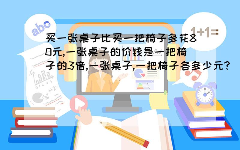 买一张桌子比买一把椅子多花80元,一张桌子的价钱是一把椅子的3倍,一张桌子,一把椅子各多少元?