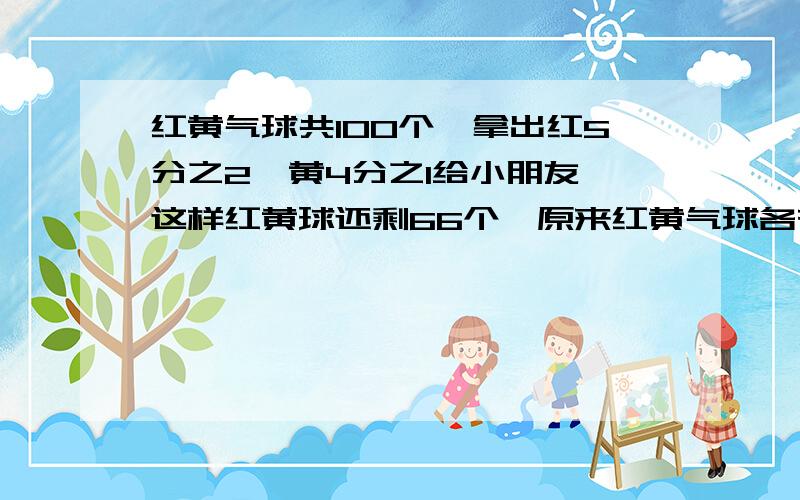 红黄气球共100个,拿出红5分之2,黄4分之1给小朋友,这样红黄球还剩66个,原来红黄气球各有几个