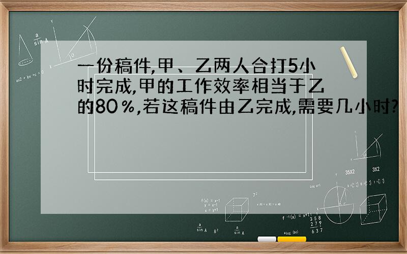 一份稿件,甲、乙两人合打5小时完成,甲的工作效率相当于乙的80％,若这稿件由乙完成,需要几小时?