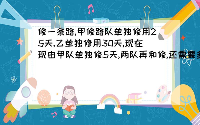 修一条路,甲修路队单独修用25天,乙单独修用30天,现在现由甲队单独修5天,两队再和修,还需要多少天?