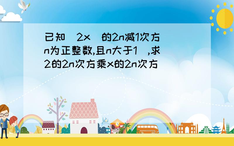 已知(2x)的2n减1次方（n为正整数,且n大于1）,求2的2n次方乘x的2n次方．