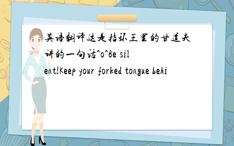 英语翻译这是指环王里的甘道夫讲的一句话^o^Be silent!Keep your forked tongue behi