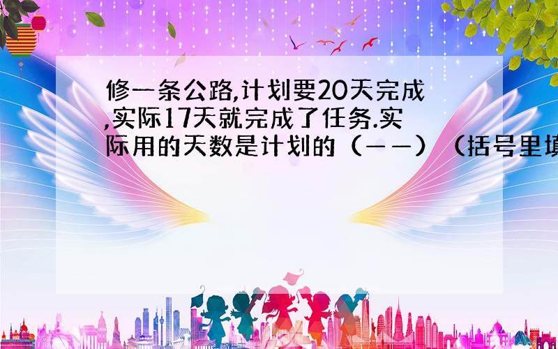 修一条公路,计划要20天完成,实际17天就完成了任务.实际用的天数是计划的（——）（括号里填分数）.