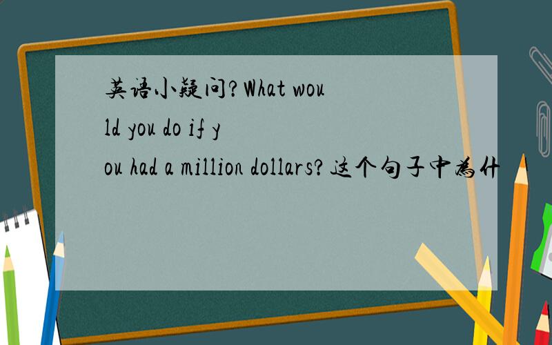 英语小疑问?What would you do if you had a million dollars?这个句子中为什