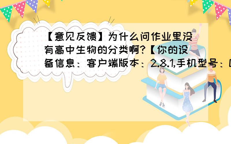 【意见反馈】为什么问作业里没有高中生物的分类啊?【你的设备信息：客户端版本：2.8.1,手机型号：GT-I9300,系统