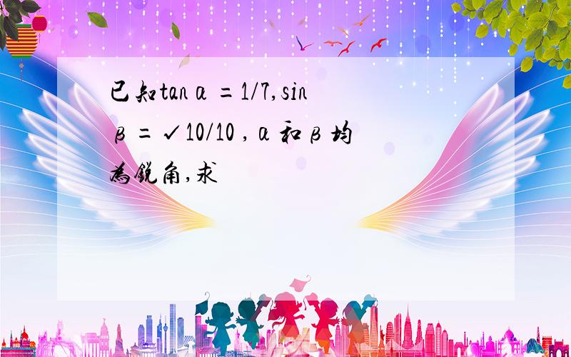 已知tanα=1/7,sinβ=√10/10 ,α和β均为锐角,求