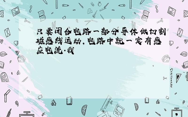 只要闭合电路一部分导体做切割磁感线运动,电路中就一定有感应电流.我