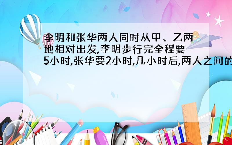 李明和张华两人同时从甲、乙两地相对出发,李明步行完全程要5小时,张华要2小时,几小时后,两人之间的距离等于公路全长的4分