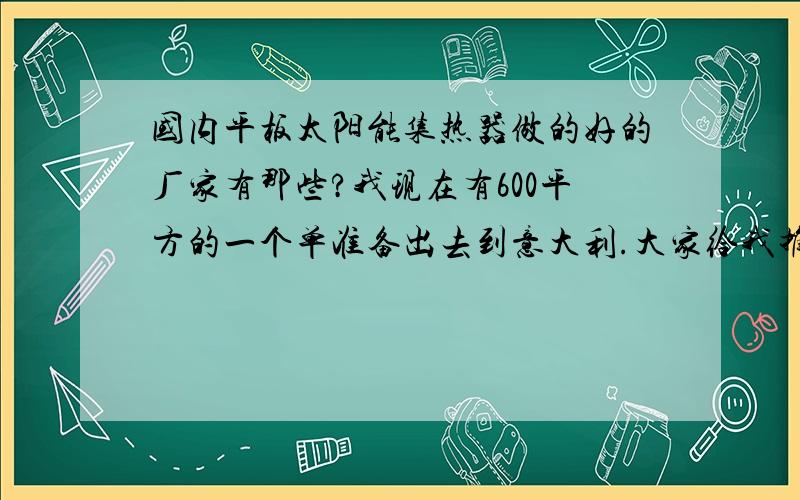 国内平板太阳能集热器做的好的厂家有那些?我现在有600平方的一个单准备出去到意大利.大家给我推荐推荐.