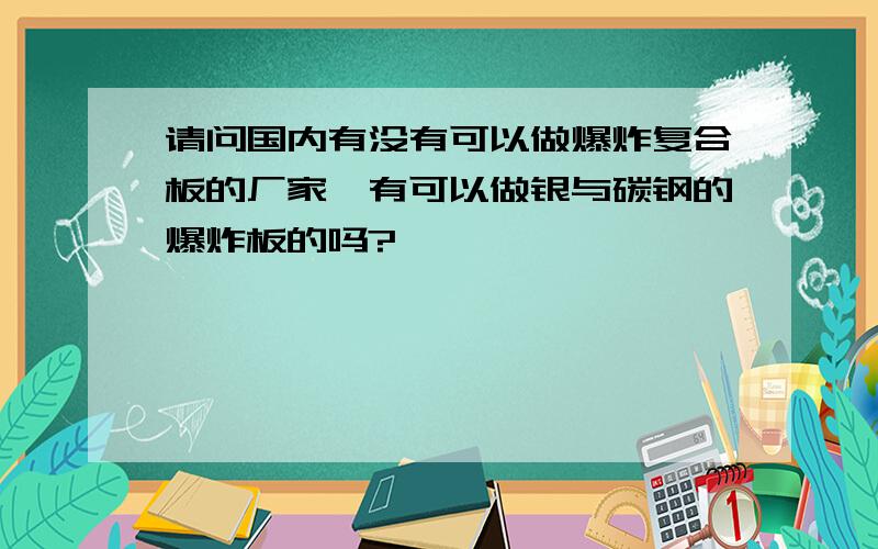 请问国内有没有可以做爆炸复合板的厂家,有可以做银与碳钢的爆炸板的吗?