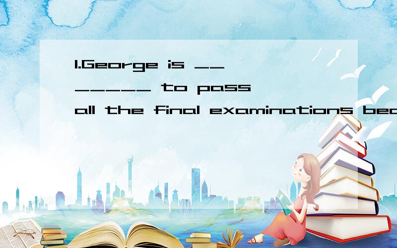 1.George is _______ to pass all the final examinations becau