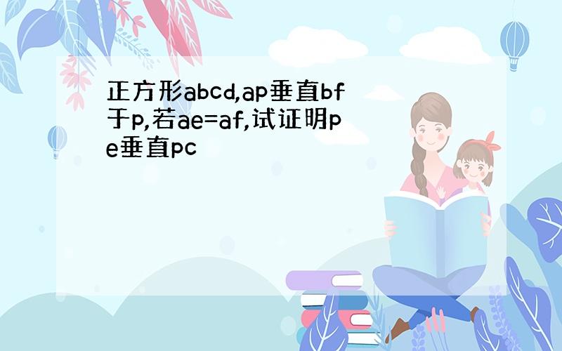 正方形abcd,ap垂直bf于p,若ae=af,试证明pe垂直pc