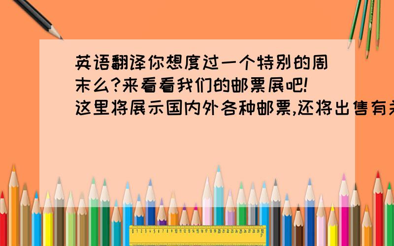 英语翻译你想度过一个特别的周末么?来看看我们的邮票展吧!这里将展示国内外各种邮票,还将出售有关邮票的书籍,另外我们还设有