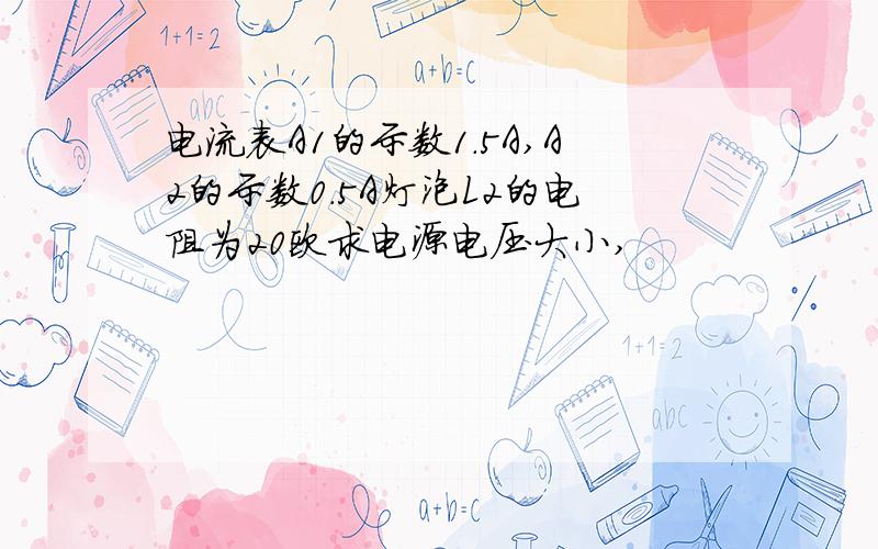 电流表A1的示数1.5A,A2的示数0.5A灯泡L2的电阻为20欧求电源电压大小,