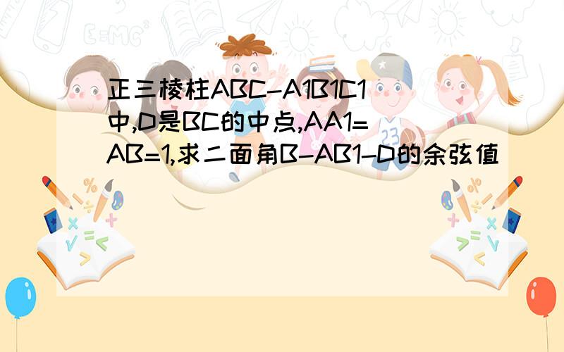 正三棱柱ABC-A1B1C1中,D是BC的中点,AA1=AB=1,求二面角B-AB1-D的余弦值