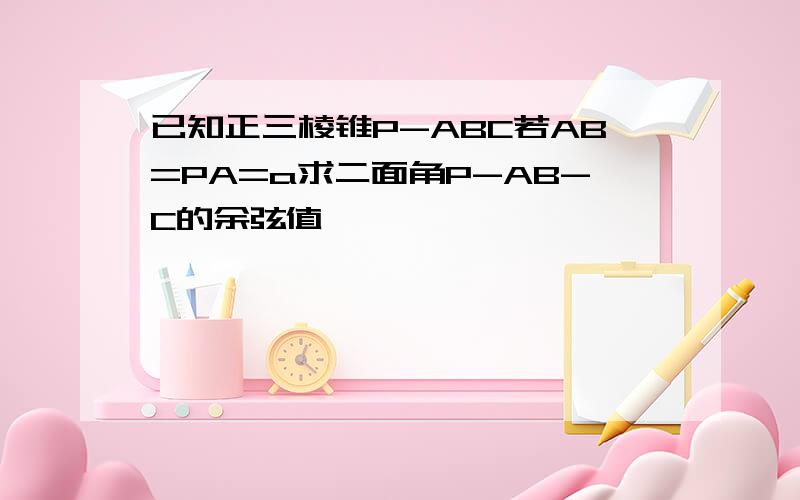 已知正三棱锥P-ABC若AB=PA=a求二面角P-AB-C的余弦值