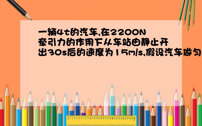 一辆4t的汽车,在2200N牵引力的作用下从车站由静止开出30s后的速度为15m/s,假设汽车做匀加