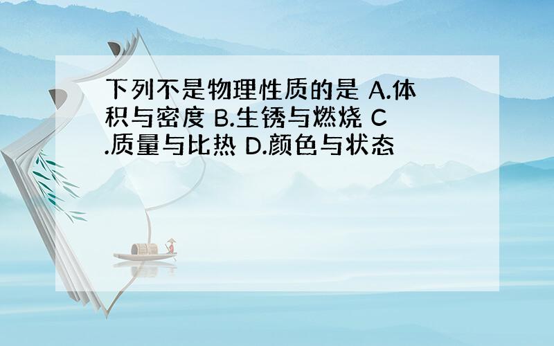 下列不是物理性质的是 A.体积与密度 B.生锈与燃烧 C.质量与比热 D.颜色与状态