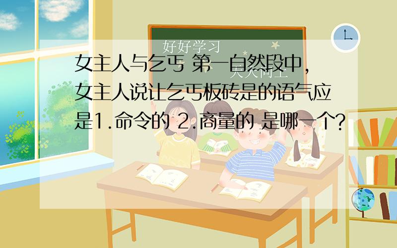 女主人与乞丐 第一自然段中,女主人说让乞丐板砖是的语气应是1.命令的 2.商量的 是哪一个?