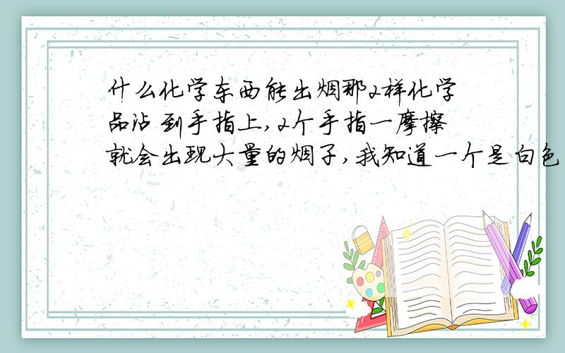 什么化学东西能出烟那2样化学品沾到手指上,2个手指一摩擦就会出现大量的烟子,我知道一个是白色的,粉或液体,一个是深色的,