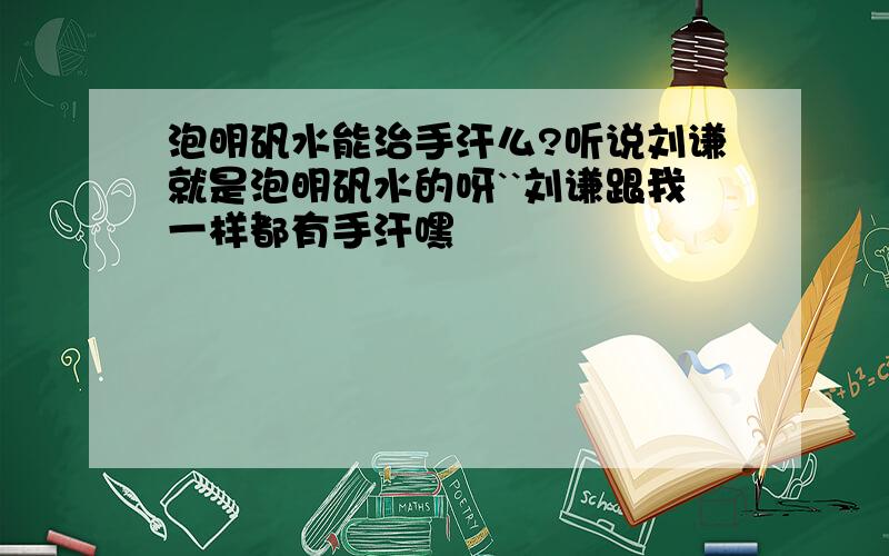 泡明矾水能治手汗么?听说刘谦就是泡明矾水的呀``刘谦跟我一样都有手汗嘿