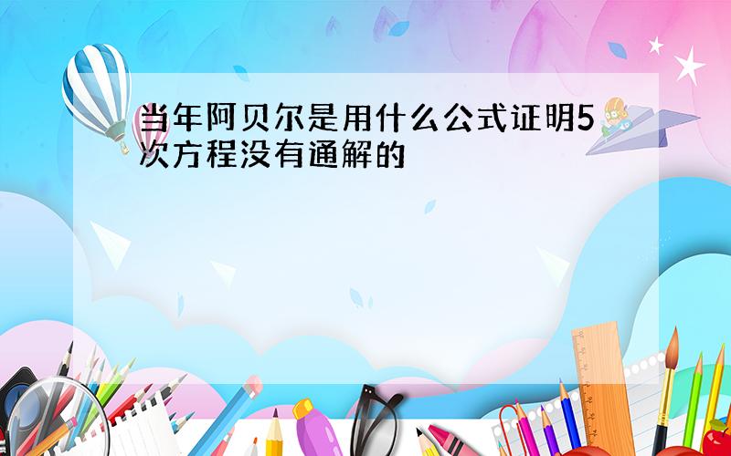 当年阿贝尔是用什么公式证明5次方程没有通解的