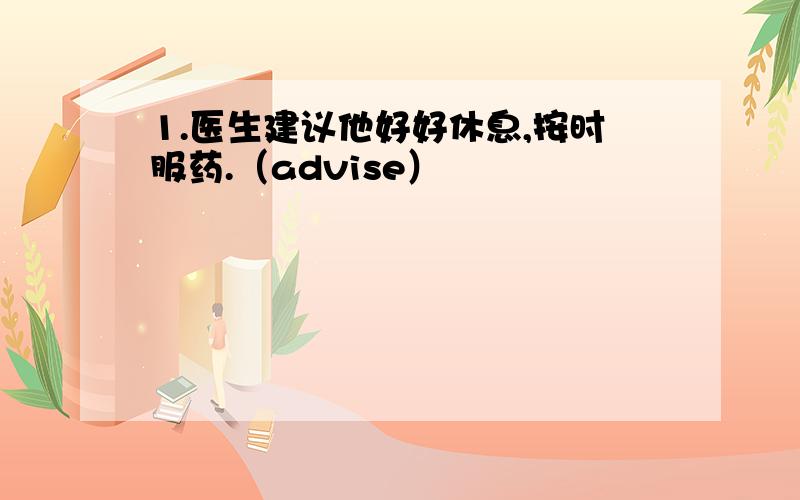 1.医生建议他好好休息,按时服药.（advise）