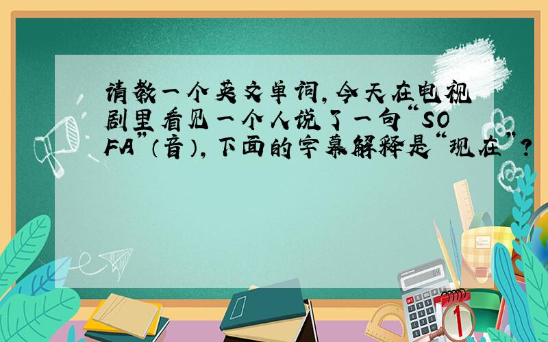 请教一个英文单词,今天在电视剧里看见一个人说了一句“SOFA”（音）,下面的字幕解释是“现在”?