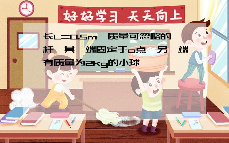 长L=0.5m,质量可忽略的杆,其一端固定于o点,另一端有质量为2kg的小球