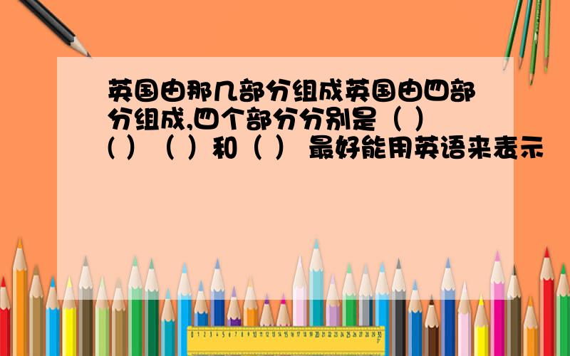 英国由那几部分组成英国由四部分组成,四个部分分别是（ ）( ）（ ）和（ ） 最好能用英语来表示