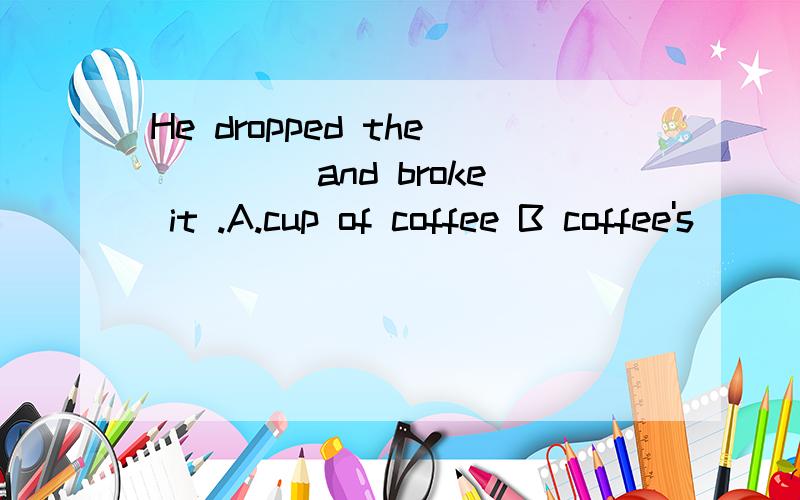 He dropped the ____and broke it .A.cup of coffee B coffee's