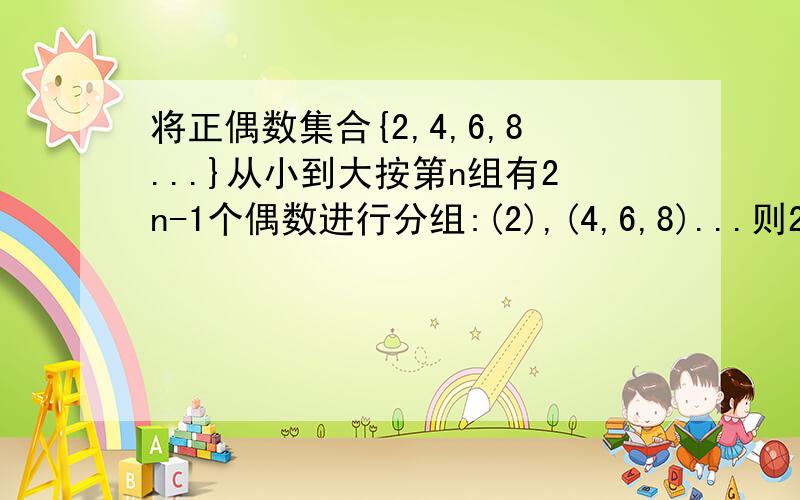 将正偶数集合{2,4,6,8...}从小到大按第n组有2n-1个偶数进行分组:(2),(4,6,8)...则2010位于