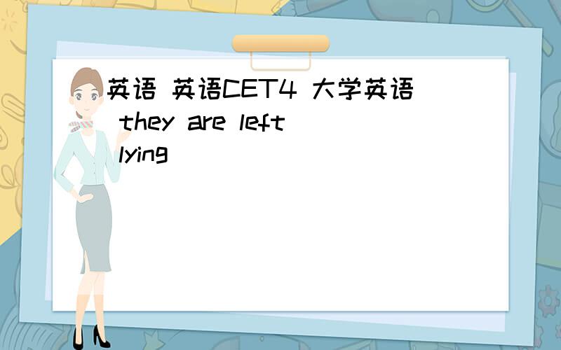 英语 英语CET4 大学英语 they are left lying