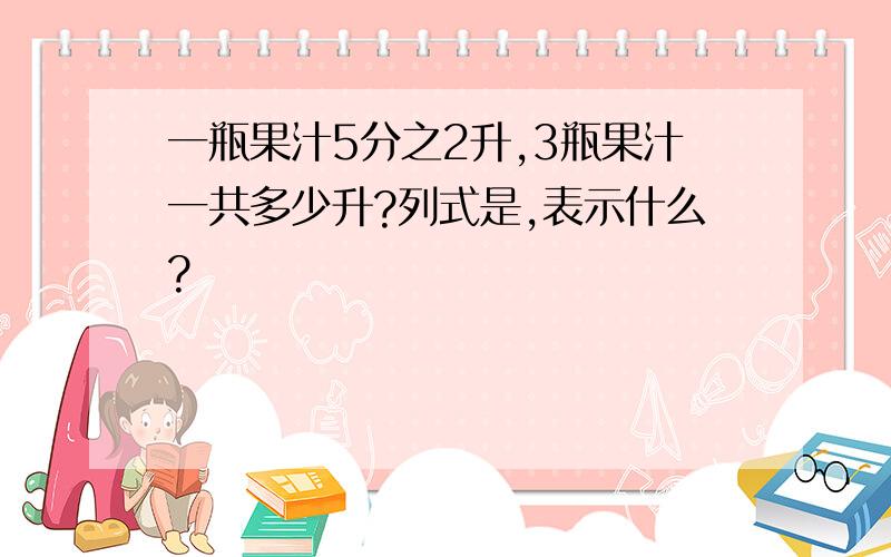 一瓶果汁5分之2升,3瓶果汁一共多少升?列式是,表示什么?