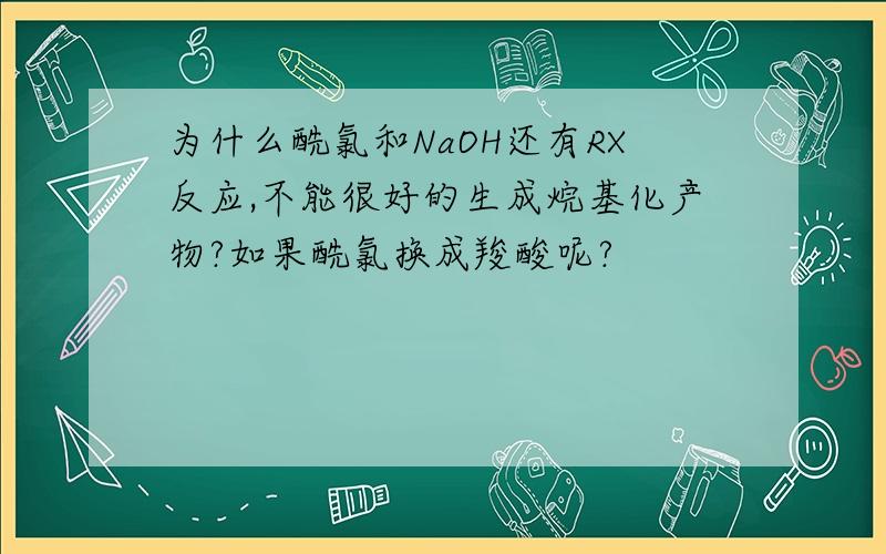 为什么酰氯和NaOH还有RX反应,不能很好的生成烷基化产物?如果酰氯换成羧酸呢?