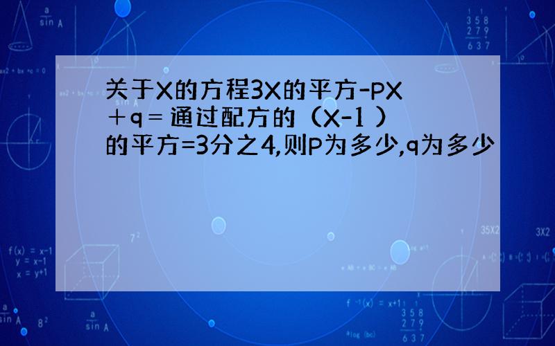 关于X的方程3X的平方-PX＋q＝通过配方的（X-1 ）的平方=3分之4,则P为多少,q为多少